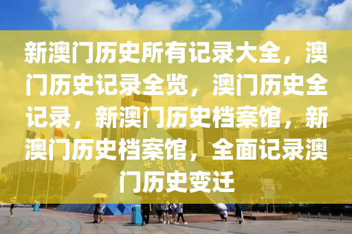 新澳門歷史所有記錄大全最新，澳門歷史記錄大全，最新澳門歷史全貌回顧